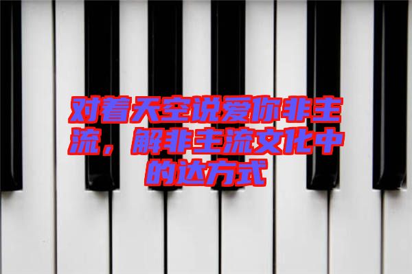 對著天空說愛你非主流,解非主流文化中的達方式