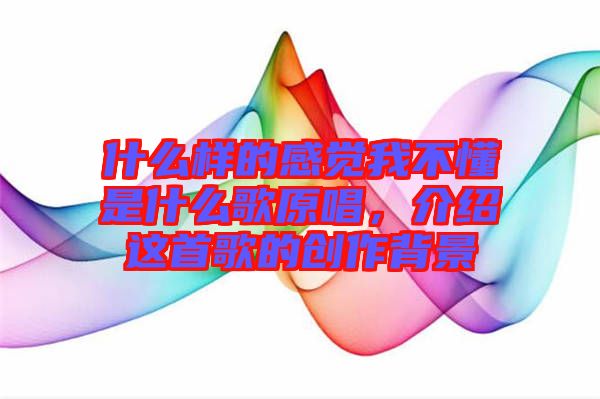 什么樣的感覺我不懂是什么歌原唱，介紹這首歌的創作背景
