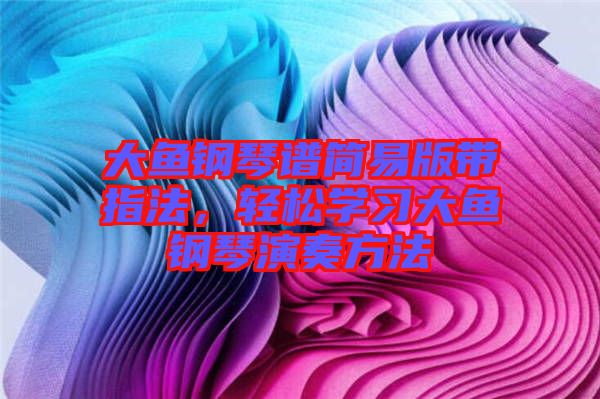 大魚鋼琴譜簡易版帶指法，輕松學習大魚鋼琴演奏方法