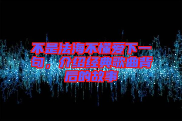 不是法海不懂愛下一句,介紹經典歌曲背后的故事