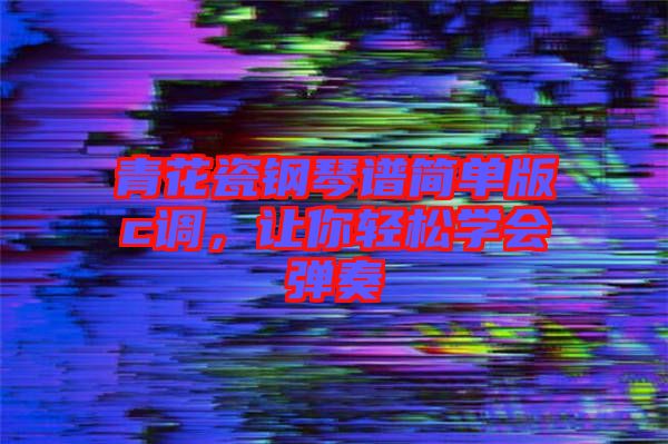 青花瓷鋼琴譜簡(jiǎn)單版c調(diào),讓你輕松學(xué)會(huì)彈奏