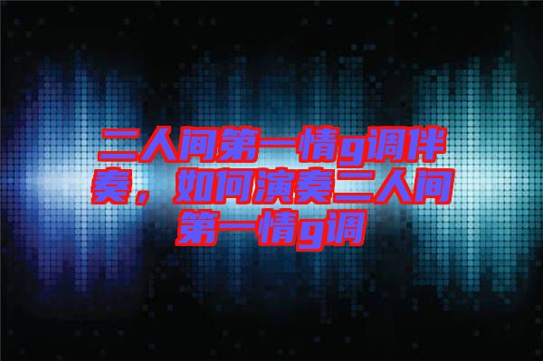 二人間第一情g調伴奏，如何演奏二人間第一情g調