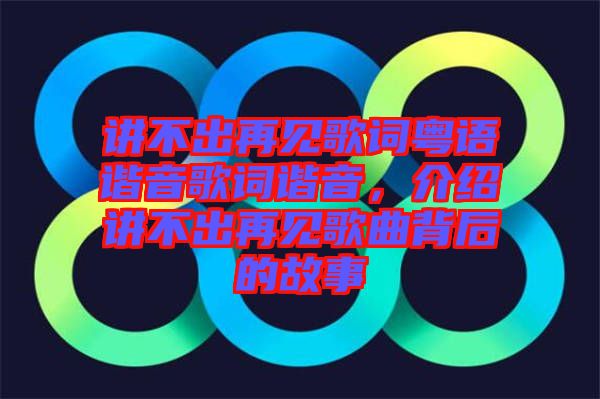 講不出再見歌詞粵語諧音歌詞諧音,介紹講不出再見歌曲背后的故事