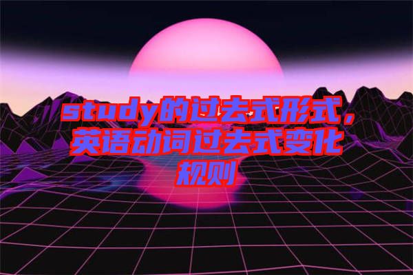 study的過去式形式,英語動(dòng)詞過去式變化規(guī)則