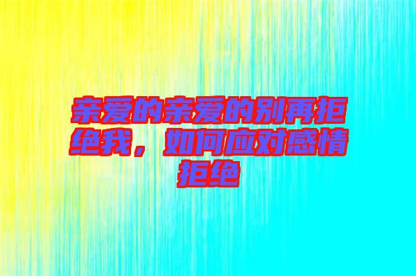 親愛的親愛的別再拒絕我,如何應(yīng)對(duì)感情拒絕