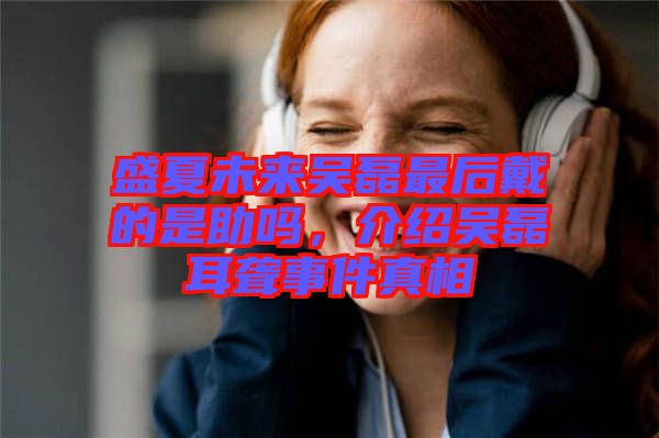 盛夏未來吳磊最后戴的是助嗎,介紹吳磊耳聾事件真相