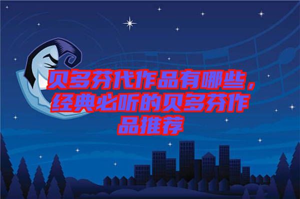 貝多芬代作品有哪些，經典必聽的貝多芬作品推薦