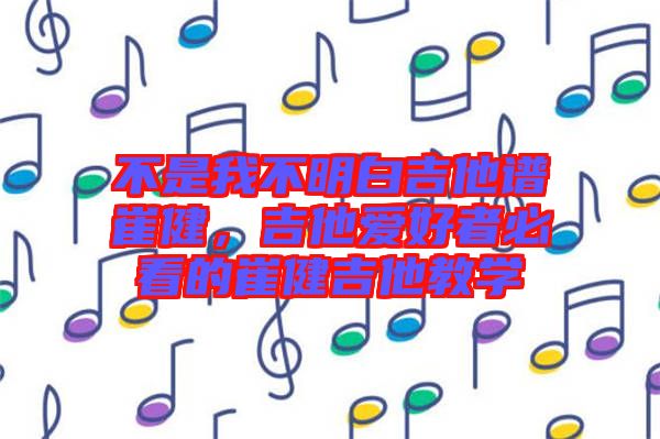 不是我不明白吉他譜崔健，吉他愛好者必看的崔健吉他教學