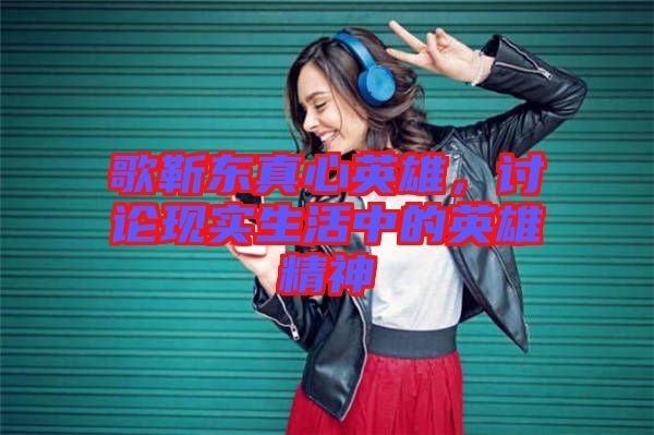 歌靳東真心英雄,討論現(xiàn)實生活中的英雄精神