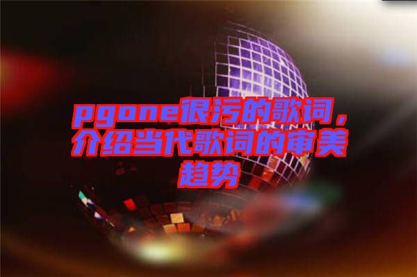 pgone很污的歌詞,介紹當(dāng)代歌詞的審美趨勢(shì)