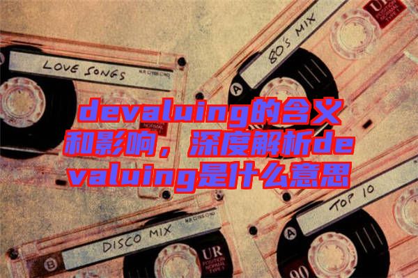 devaluing的含義和影響,深度解析devaluing是什么意思