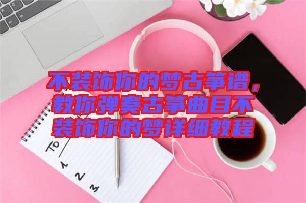 不裝飾你的夢(mèng)古箏譜,教你彈奏古箏曲目不裝飾你的夢(mèng)詳細(xì)教程