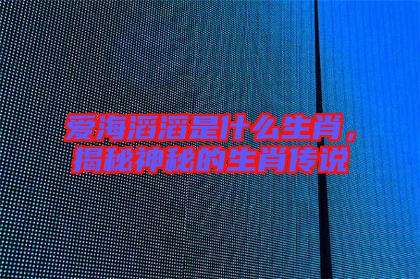 愛海滔滔是什么生肖，揭秘神秘的生肖傳說