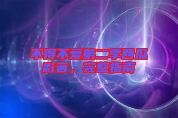 不得不愛第二季西瓜影音，完整指南