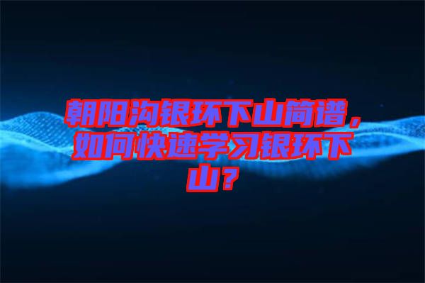 朝陽(yáng)溝銀環(huán)下山簡(jiǎn)譜,如何快速學(xué)習(xí)銀環(huán)下山?