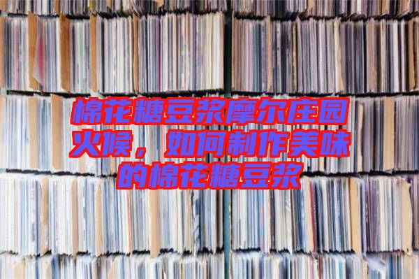 棉花糖豆漿摩爾莊園火候，如何制作美味的棉花糖豆漿