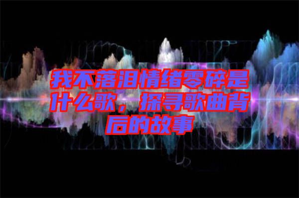 我不落淚情緒零碎是什么歌,探尋歌曲背后的故事