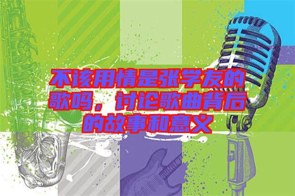 不該用情是張學(xué)友的歌嗎,討論歌曲背后的故事和意義