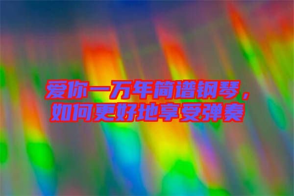 愛(ài)你一萬(wàn)年簡(jiǎn)譜鋼琴,如何更好地享受彈奏