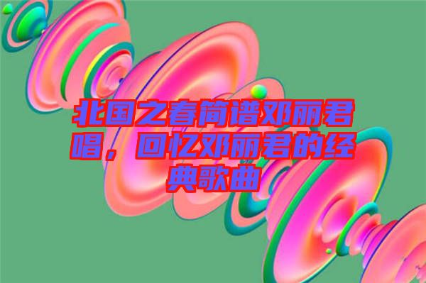 北國(guó)之春簡(jiǎn)譜鄧麗君唱,回憶鄧麗君的經(jīng)典歌曲
