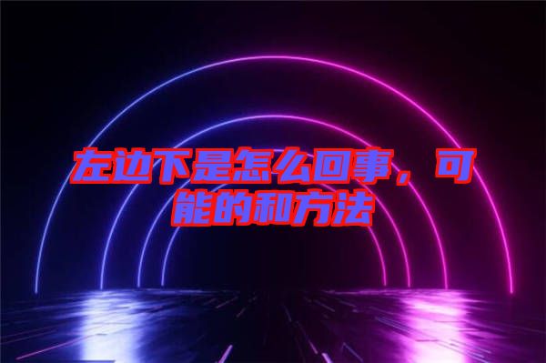 左邊下是怎么回事,可能的和方法