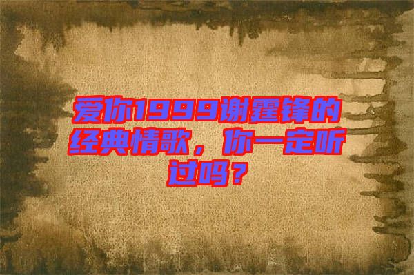 愛你1999謝霆鋒的經典情歌，你一定聽過嗎？