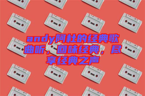 andy阿杜的經典歌曲聽,回味經典,盡享經典之聲