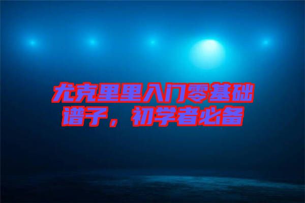 尤克里里入門(mén)零基礎(chǔ)譜子,初學(xué)者必備