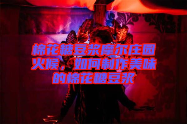 棉花糖豆漿摩爾莊園火候,如何制作美味的棉花糖豆漿