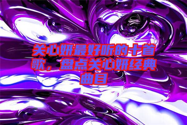 關(guān)心妍最好聽的十首歌,盤點關(guān)心妍經(jīng)典曲目