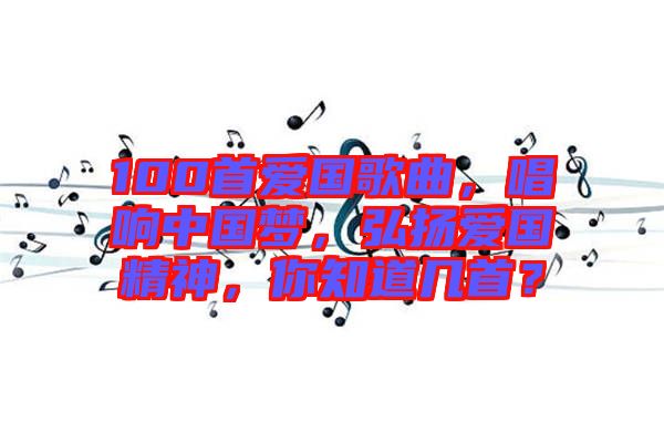 100首愛國歌曲，唱響中國夢，弘揚愛國精神，你知道幾首？