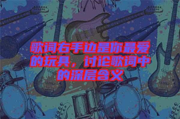 歌詞右手邊是你最?lèi)?ài)的玩具,討論歌詞中的深層含義