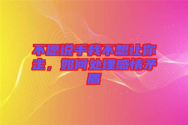 不愿說(shuō)手我不想讓你走,如何處理感情矛盾