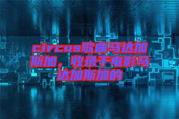 circus歌曲馬達(dá)加斯加,收錄于電影馬達(dá)加斯加的