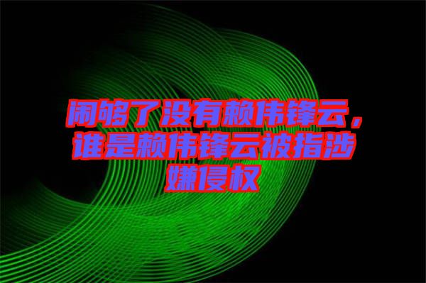 鬧夠了沒有賴偉鋒云,誰是賴偉鋒云被指涉嫌侵權(quán)