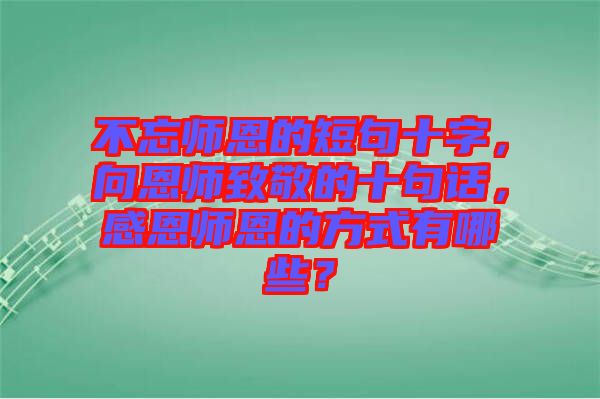 不忘師恩的短句十字，向恩師致敬的十句話，感恩師恩的方式有哪些？