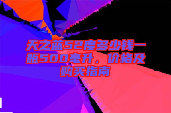 天之藍52度多少錢一瓶500毫升，價格及購買指南