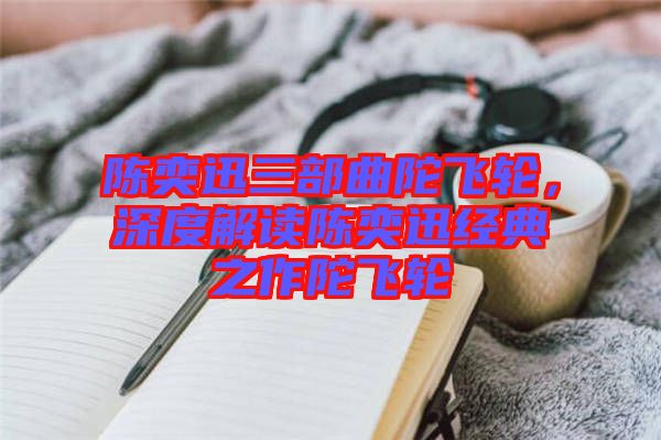 陳奕迅三部曲陀飛輪,深度解讀陳奕迅經(jīng)典之作陀飛輪