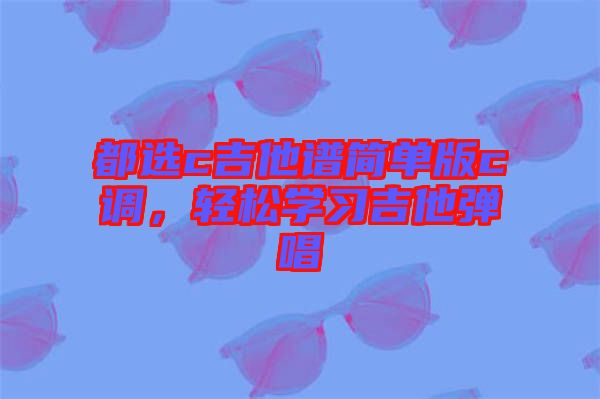 都選c吉他譜簡(jiǎn)單版c調(diào),輕松學(xué)習(xí)吉他彈唱