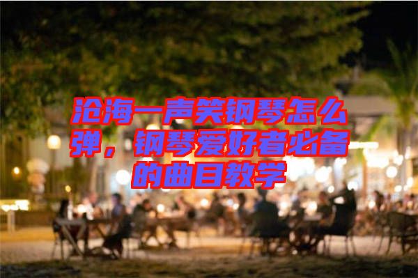 滄海一聲笑鋼琴怎么彈,鋼琴愛好者必備的曲目教學(xué)