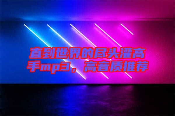 直到世界的盡頭灌高手mp3,高音質推薦