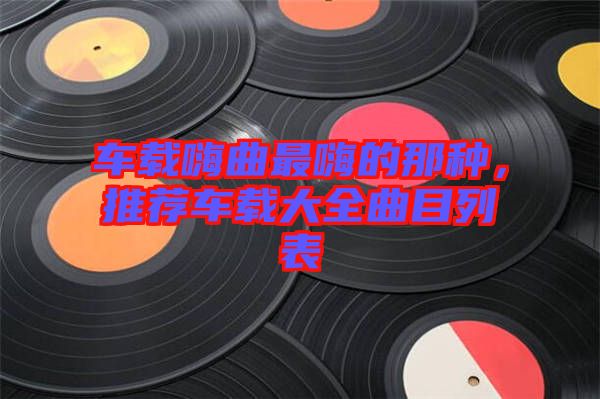 車載嗨曲最嗨的那種,推薦車載大全曲目列表