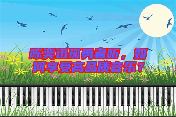 陳奕迅孤勇者聽,如何享受高品質(zhì)音樂?