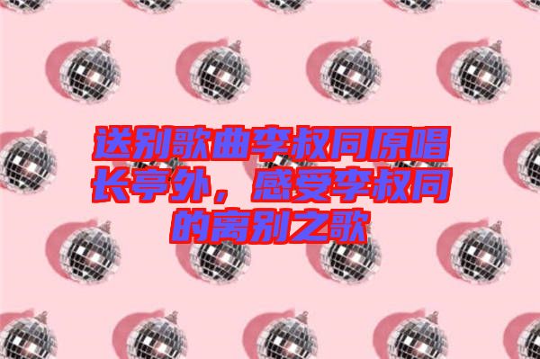 送別歌曲李叔同原唱長亭外,感受李叔同的離別之歌
