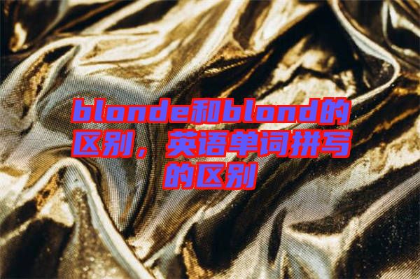 blonde和blond的區別，英語單詞拼寫的區別