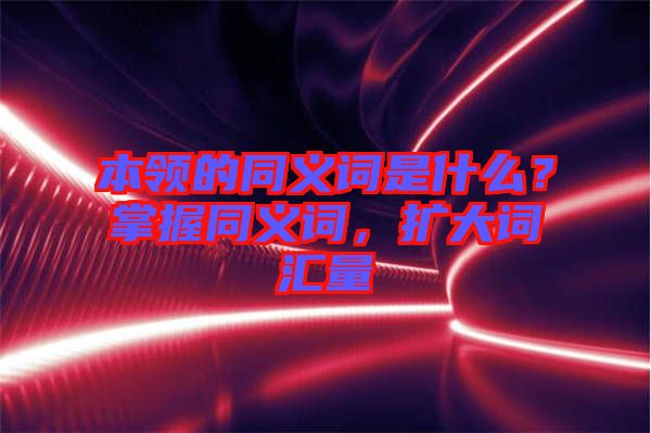 本領(lǐng)的同義詞是什么?掌握同義詞,擴(kuò)大詞匯量