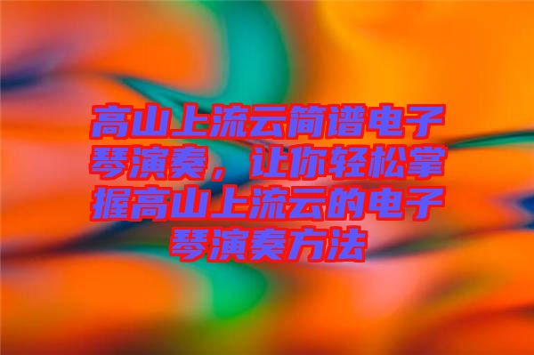 高山上流云簡譜電子琴演奏，讓你輕松掌握高山上流云的電子琴演奏方法
