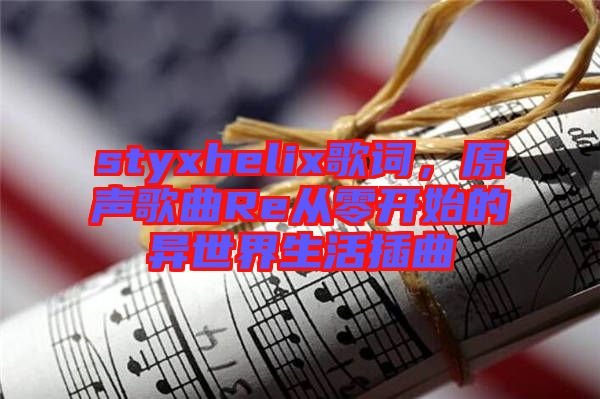 styxhelix歌詞,原聲歌曲Re從零開(kāi)始的異世界生活插曲