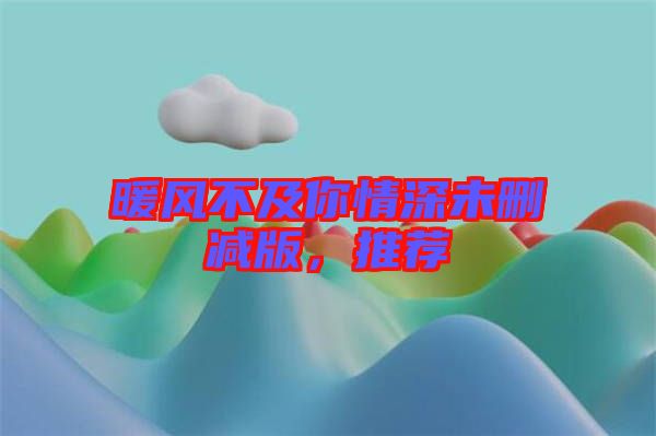 暖風(fēng)不及你情深未刪減版，推薦