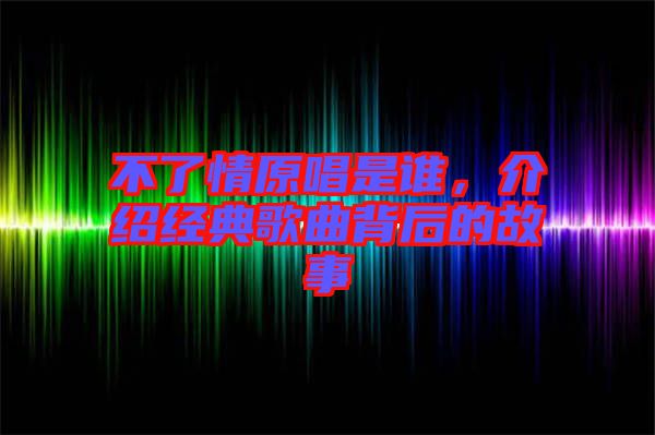 不了情原唱是誰，介紹經典歌曲背后的故事